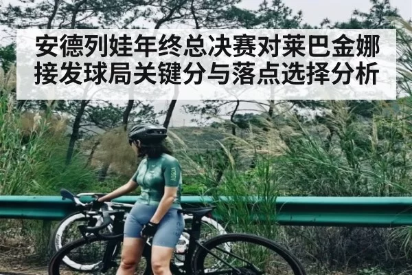 安德列娃年终总决赛对莱巴金娜接发球局关键分与落点选择分析